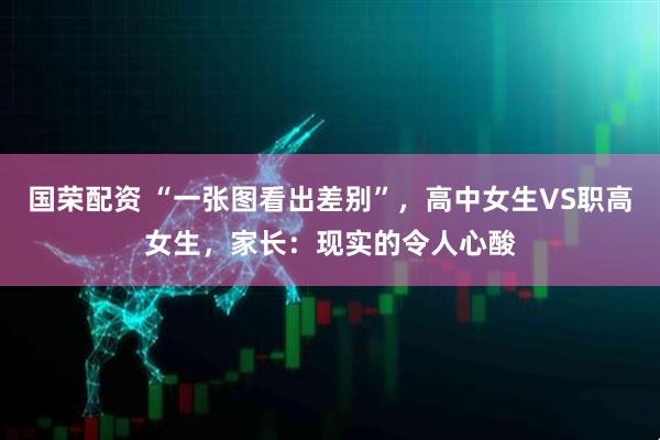 国荣配资 “一张图看出差别”，高中女生VS职高女生，家长：现实的令人心酸