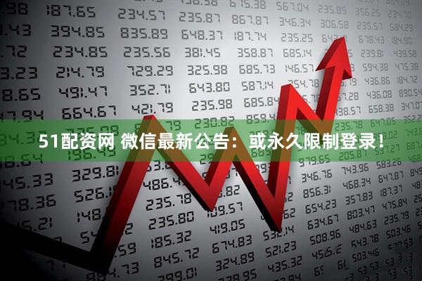 51配资网 微信最新公告：或永久限制登录！