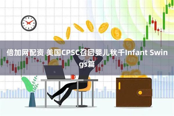 倍加网配资 美国CPSC召回婴儿秋千Infant Swings篇
