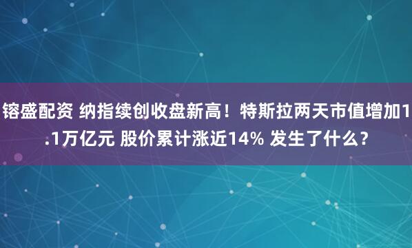 镕盛配资 纳指续创收盘新高！特斯拉两天市值增加1.1万亿元 股价累计涨近14% 发生了什么？