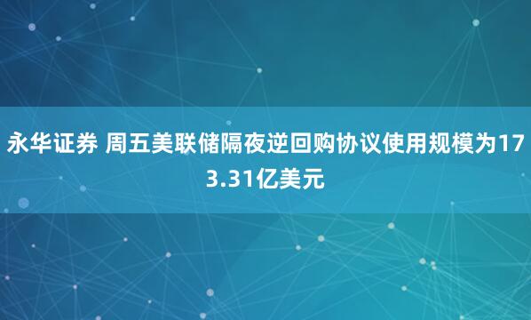 永华证券 周五美联储隔夜逆回购协议使用规模为173.31亿美元
