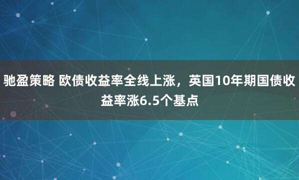 驰盈策略 欧债收益率全线上涨，英国10年期国债收益率涨6.5个基点