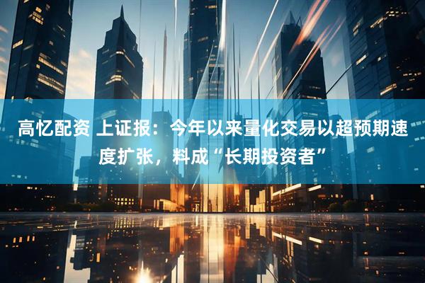 高忆配资 上证报：今年以来量化交易以超预期速度扩张，料成“长期投资者”