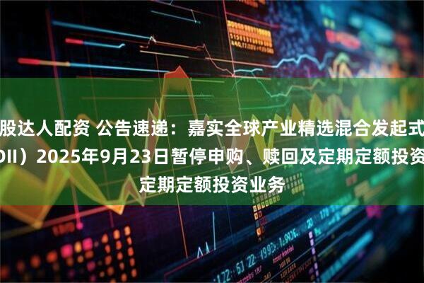 股达人配资 公告速递：嘉实全球产业精选混合发起式（QDII）2025年9月23日暂停申购、赎回及定期定额投资业务