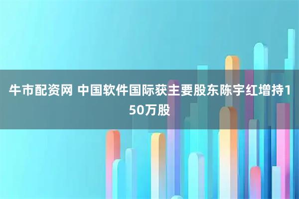 牛市配资网 中国软件国际获主要股东陈宇红增持150万股