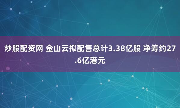 炒股配资网 金山云拟配售总计3.38亿股 净筹约27.6亿港元