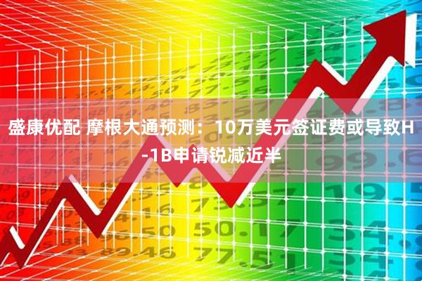 盛康优配 摩根大通预测：10万美元签证费或导致H-1B申请锐减近半