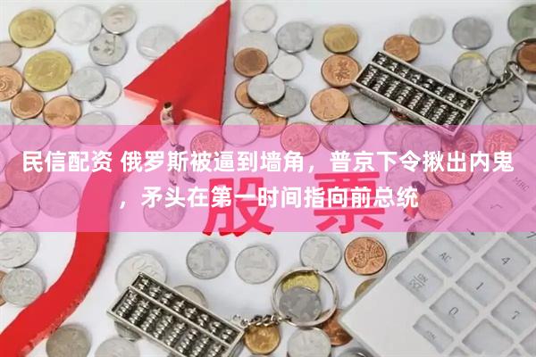 民信配资 俄罗斯被逼到墙角，普京下令揪出内鬼，矛头在第一时间指向前总统