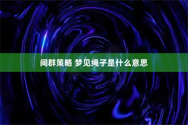 间群策略 梦见绳子是什么意思