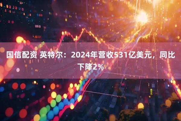 国信配资 英特尔：2024年营收531亿美元，同比下降2%