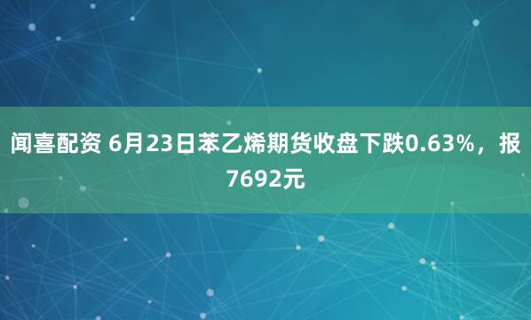闻喜配资 6月23日苯乙烯期货收盘下跌0.63%，报7692元
