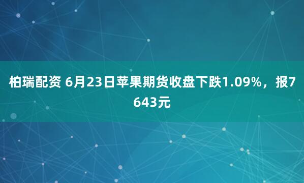 柏瑞配资 6月23日苹果期货收盘下跌1.09%，报7643元