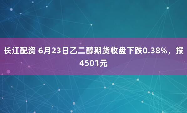 长江配资 6月23日乙二醇期货收盘下跌0.38%，报4501元