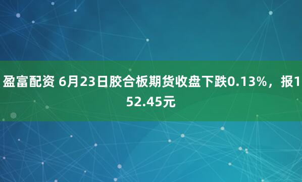 盈富配资 6月23日胶合板期货收盘下跌0.13%，报152.45元