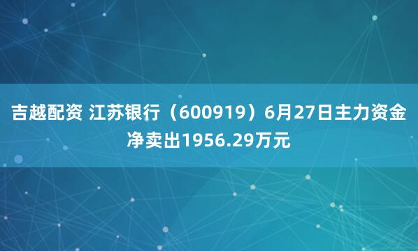 吉越配资 江苏银行（600919）6月27日主力资金净卖出1956.29万元