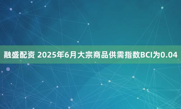 融盛配资 2025年6月大宗商品供需指数BCI为0.04