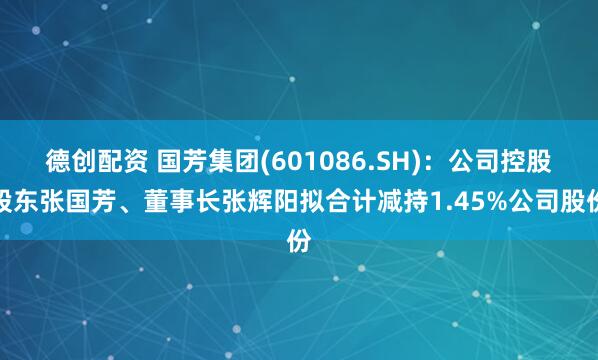 德创配资 国芳集团(601086.SH)：公司控股股东张国芳、董事长张辉阳拟合计减持1.45%公司股份