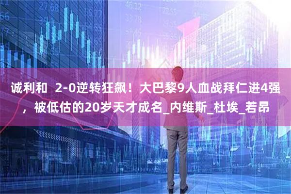 诚利和  2-0逆转狂飙！大巴黎9人血战拜仁进4强，被低估的20岁天才成名_内维斯_杜埃_若昂