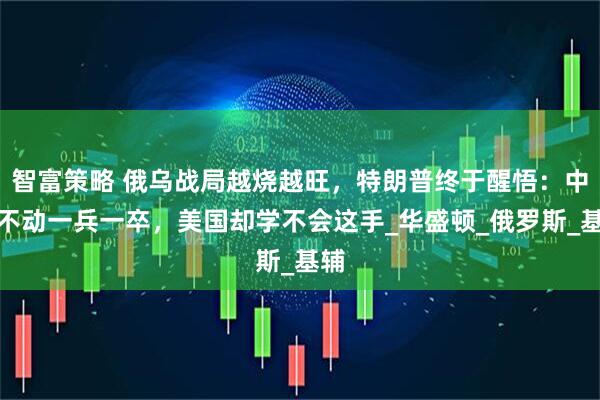 智富策略 俄乌战局越烧越旺，特朗普终于醒悟：中国不动一兵一卒，美国却学不会这手_华盛顿_俄罗斯_基辅