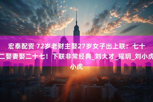 宏泰配资 72岁老财主娶27岁女子出上联：七十二娶妻娶二十七！下联非常经典_刘大才_瑶玥_刘小虎