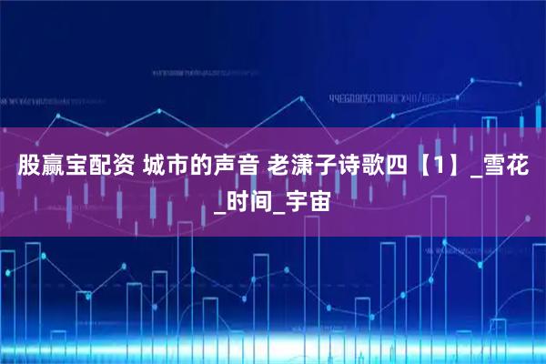 股赢宝配资 城市的声音 老潇子诗歌四【1】_雪花_时间_宇宙