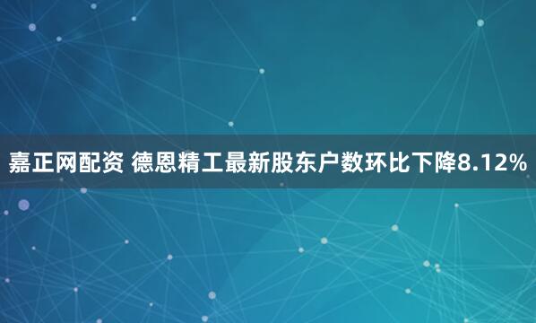 嘉正网配资 德恩精工最新股东户数环比下降8.12%