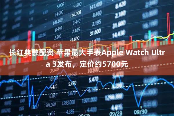 长红典融配资 苹果最大手表Apple Watch Ultra 3发布，定价约5700元