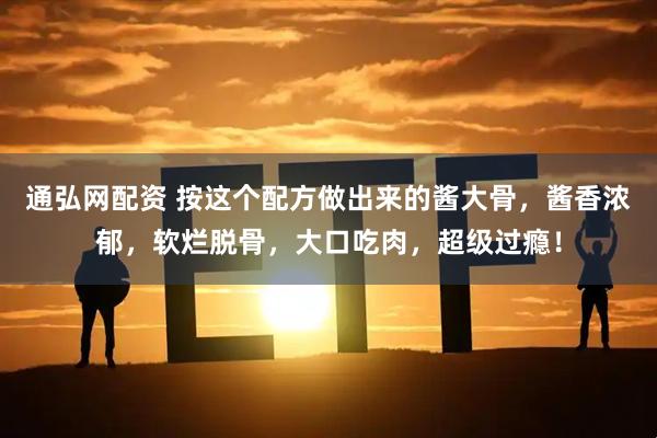 通弘网配资 按这个配方做出来的酱大骨，酱香浓郁，软烂脱骨，大口吃肉，超级过瘾！