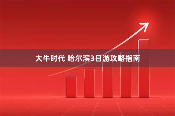 大牛时代 哈尔滨3日游攻略指南