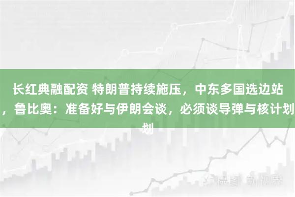 长红典融配资 特朗普持续施压，中东多国选边站，鲁比奥：准备好与伊朗会谈，必须谈导弹与核计划