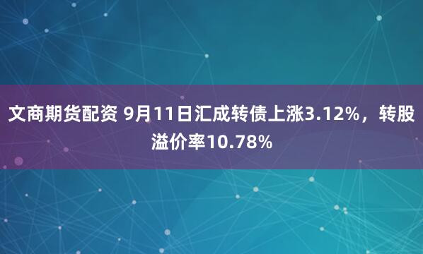 文商期货配资 9月11日汇成转债上涨3.12%,转股溢价率10.78%