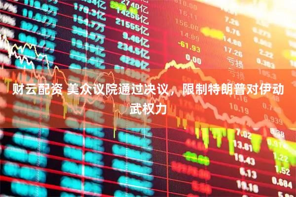 财云配资 美众议院通过决议，限制特朗普对伊动武权力