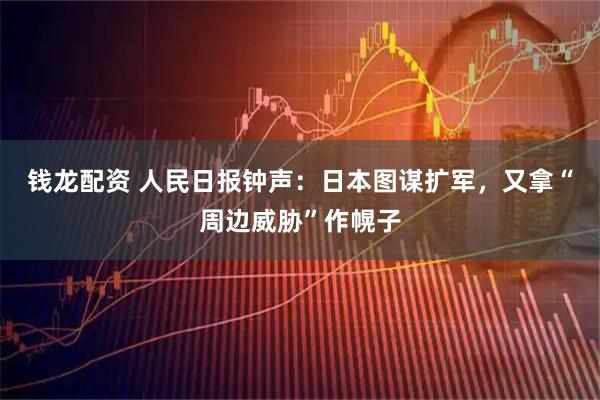 钱龙配资 人民日报钟声：日本图谋扩军，又拿“周边威胁”作幌子