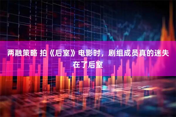 两融策略 拍《后室》电影时，剧组成员真的迷失在了后室