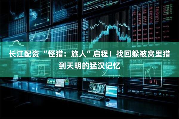 长江配资 “怪猎：旅人”启程！找回躲被窝里猎到天明的猛汉记忆